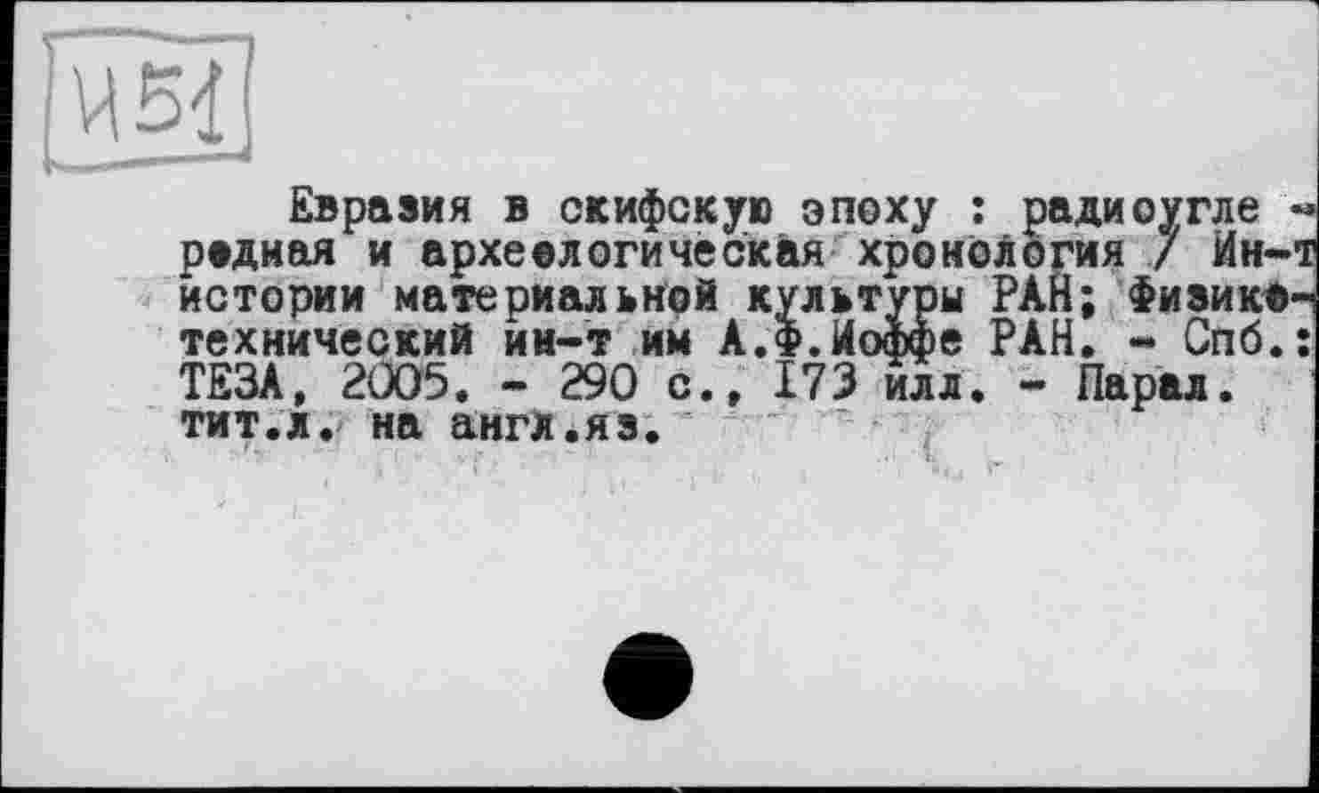 ﻿Евразия в скифскую эпоху : радиоугле радная и археалогическая хронология / Ии-истории материальной культуры РАН; Физика технический ин-т им А.Ф.Иоффе РАН. - Спб. ТЕЗА, 2005. - 290 с., 173 илл. - Парм. тит.л. на англ.яз.